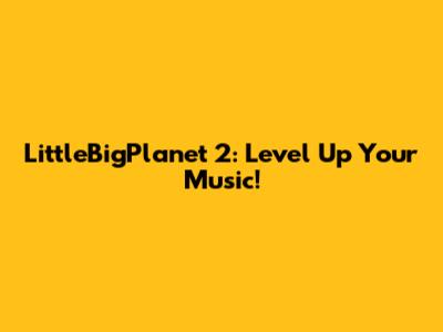 LittleBigPlanet 2: Level Up Your Music!