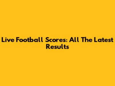 Live Football Scores: All The Latest Results