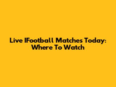 Live IFootball Matches Today: Where To Watch