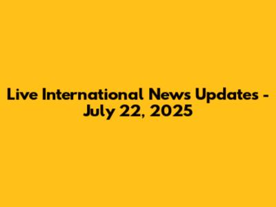 Live International News Updates - July 22, 2025