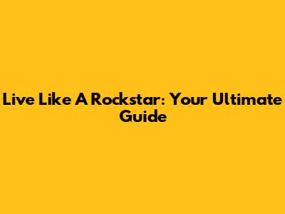 Live Like A Rockstar: Your Ultimate Guide