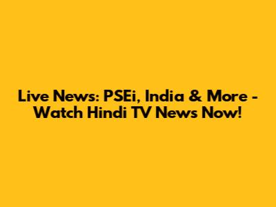 Live News: PSEi, India & More - Watch Hindi TV News Now!