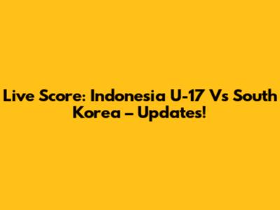 Live Score: Indonesia U-17 Vs South Korea – Updates!