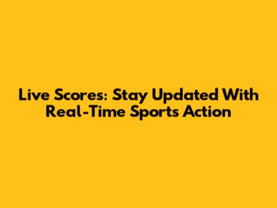 Live Scores: Stay Updated With Real-Time Sports Action