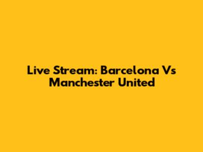 Live Stream: Barcelona Vs Manchester United