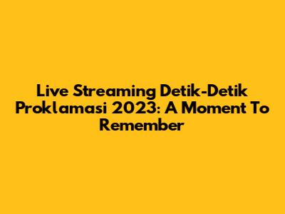 Live Streaming Detik-Detik Proklamasi 2023: A Moment To Remember