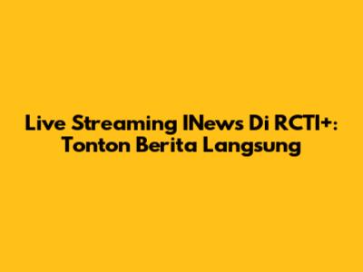Live Streaming INews Di RCTI+: Tonton Berita Langsung