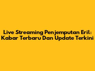 Live Streaming Penjemputan Eril: Kabar Terbaru Dan Update Terkini