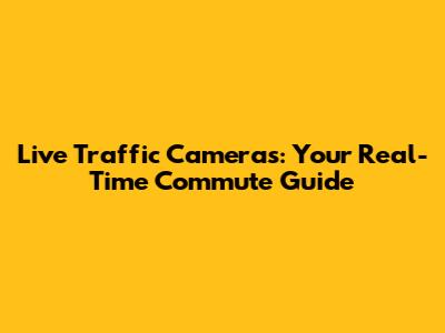 Live Traffic Cameras: Your Real-Time Commute Guide