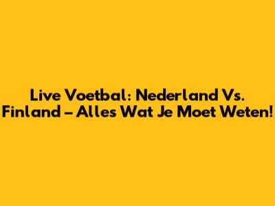 Live Voetbal: Nederland Vs. Finland – Alles Wat Je Moet Weten!
