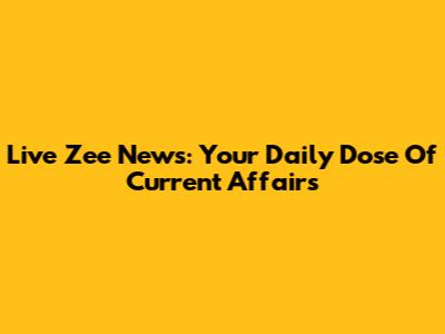 Live Zee News: Your Daily Dose Of Current Affairs