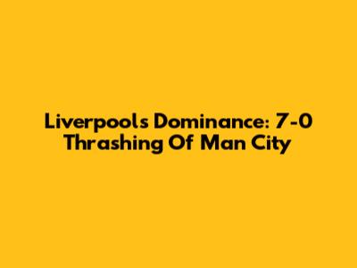 Liverpool's Dominance: 7-0 Thrashing Of Man City