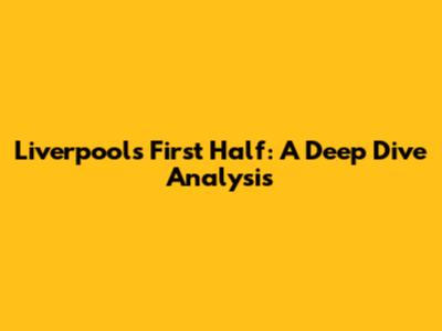 Liverpool's First Half: A Deep Dive Analysis