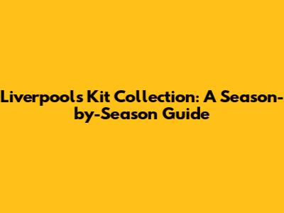 Liverpool's Kit Collection: A Season-by-Season Guide