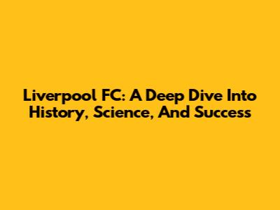 Liverpool FC: A Deep Dive Into History, Science, And Success