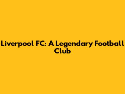 Liverpool FC: A Legendary Football Club