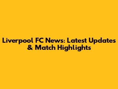 Liverpool FC News: Latest Updates & Match Highlights