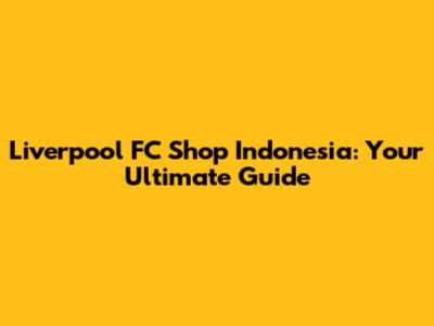 Liverpool FC Shop Indonesia: Your Ultimate Guide