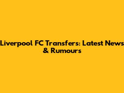Liverpool FC Transfers: Latest News & Rumours