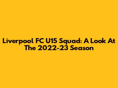 Liverpool FC U15 Squad: A Look At The 2022-23 Season