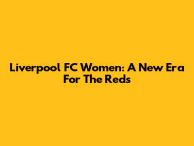 Liverpool FC Women: A New Era For The Reds