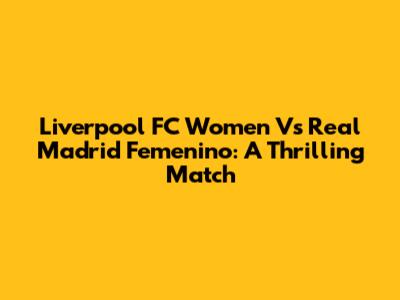 Liverpool FC Women Vs Real Madrid Femenino: A Thrilling Match