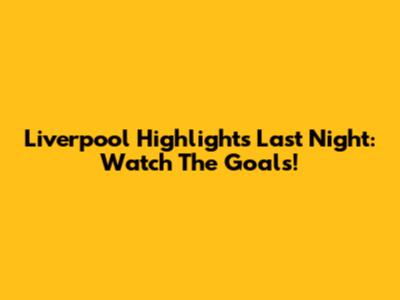 Liverpool Highlights Last Night: Watch The Goals!