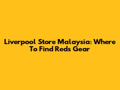 Liverpool Store Malaysia: Where To Find Reds Gear