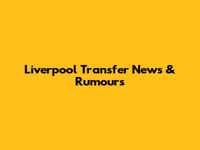 Liverpool Transfer News & Rumours