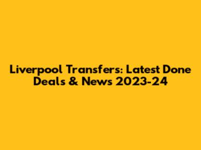Liverpool Transfers: Latest Done Deals & News 2023-24