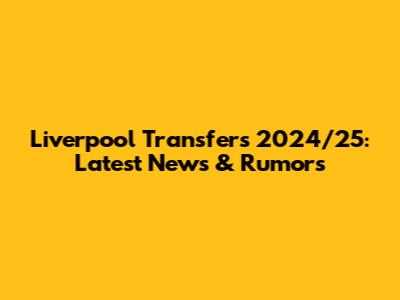 Liverpool Transfers 2024/25: Latest News & Rumors