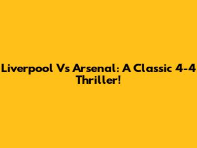 Liverpool Vs Arsenal: A Classic 4-4 Thriller!