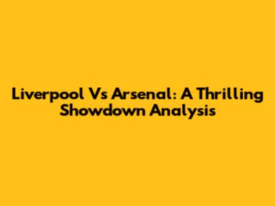 Liverpool Vs Arsenal: A Thrilling Showdown Analysis