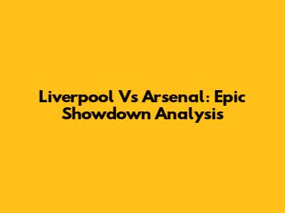 Liverpool Vs Arsenal: Epic Showdown Analysis