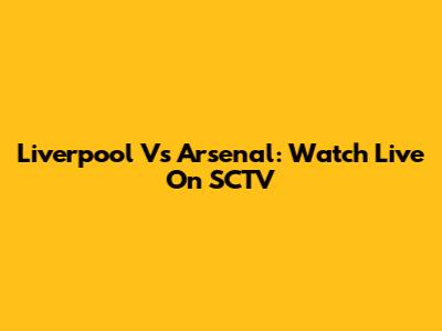 Liverpool Vs Arsenal: Watch Live On SCTV