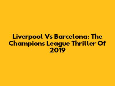 Liverpool Vs Barcelona: The Champions League Thriller Of 2019