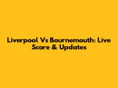 Liverpool Vs Bournemouth: Live Score & Updates