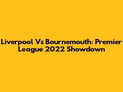 Liverpool Vs Bournemouth: Premier League 2022 Showdown