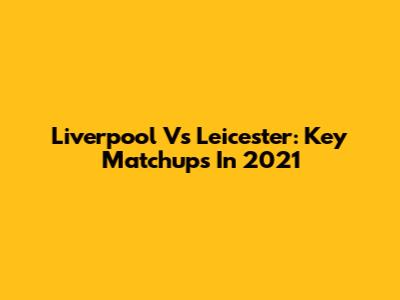 Liverpool Vs Leicester: Key Matchups In 2021