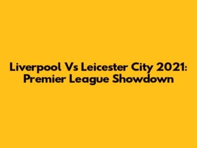 Liverpool Vs Leicester City 2021: Premier League Showdown