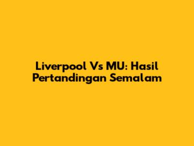 Liverpool Vs MU: Hasil Pertandingan Semalam