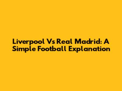 Liverpool Vs Real Madrid: A Simple Football Explanation