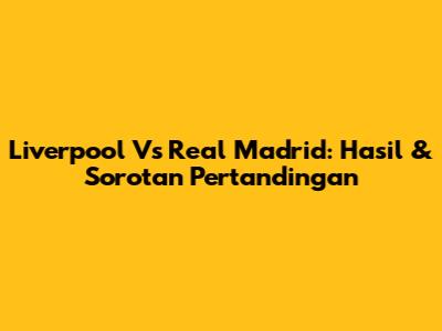 Liverpool Vs Real Madrid: Hasil & Sorotan Pertandingan