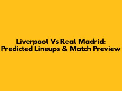 Liverpool Vs Real Madrid: Predicted Lineups & Match Preview