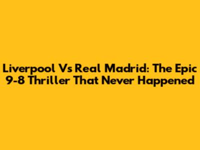 Liverpool Vs Real Madrid: The Epic 9-8 Thriller That Never Happened
