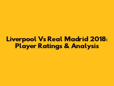 Liverpool Vs Real Madrid 2018: Player Ratings & Analysis