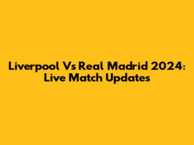 Liverpool Vs Real Madrid 2024: Live Match Updates