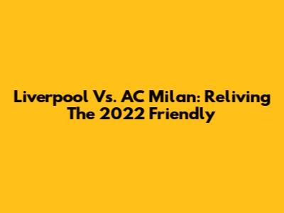 Liverpool Vs. AC Milan: Reliving The 2022 Friendly