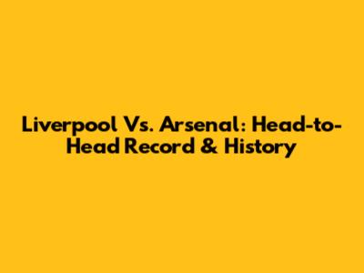 Liverpool Vs. Arsenal: Head-to-Head Record & History