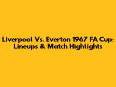 Liverpool Vs. Everton 1967 FA Cup: Lineups & Match Highlights